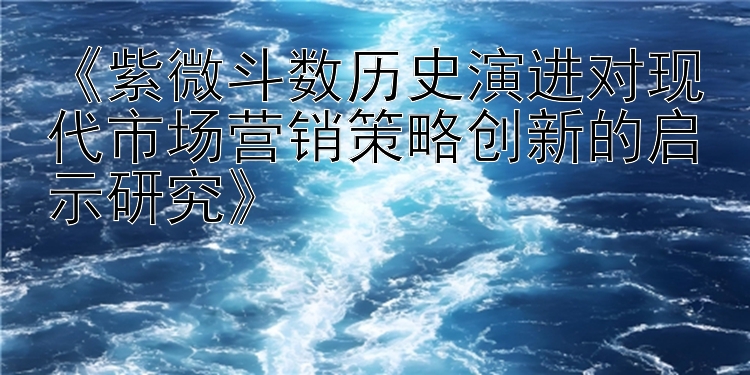 《紫微斗数历史演进对现代市场营销策略创新的启示研究》