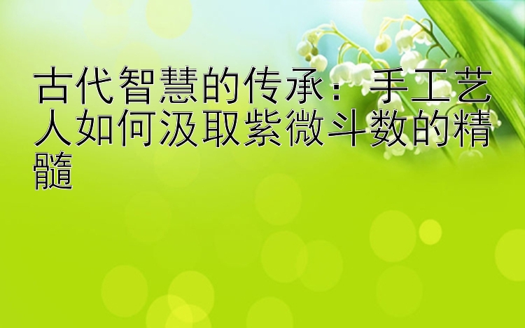 古代智慧的传承：手工艺人如何汲取紫微斗数的精髓